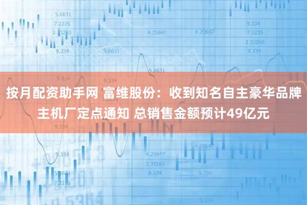 按月配资助手网 富维股份:收到知名自主豪华品牌主机厂定点通知 总销售金额预计49亿元