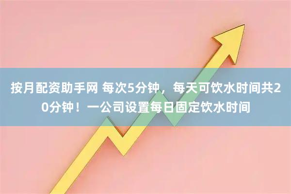 按月配资助手网 每次5分钟，每天可饮水时间共20分钟！一公司设置每日固定饮水时间