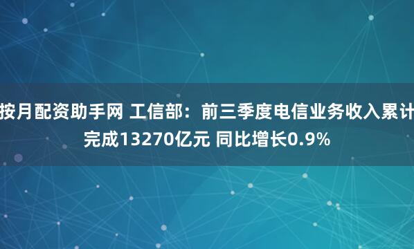 按月配资助手网 工信部：前三季度电信业务收入累计完成13270亿元 同比增长0.9%