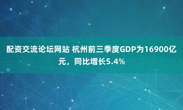 配资交流论坛网站 杭州前三季度GDP为16900亿元，同比增长5.4%