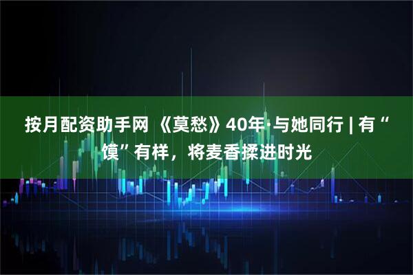 按月配资助手网 《莫愁》40年·与她同行 | 有“馍”有样，将麦香揉进时光