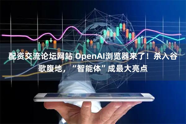 配资交流论坛网站 OpenAI浏览器来了！杀入谷歌腹地，“智能体”成最大亮点
