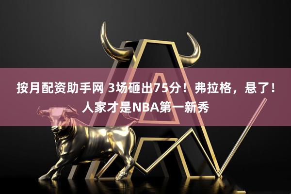 按月配资助手网 3场砸出75分！弗拉格，悬了！人家才是NBA第一新秀