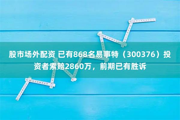 股市场外配资 已有868名易事特（300376）投资者索赔2860万，前期已有胜诉