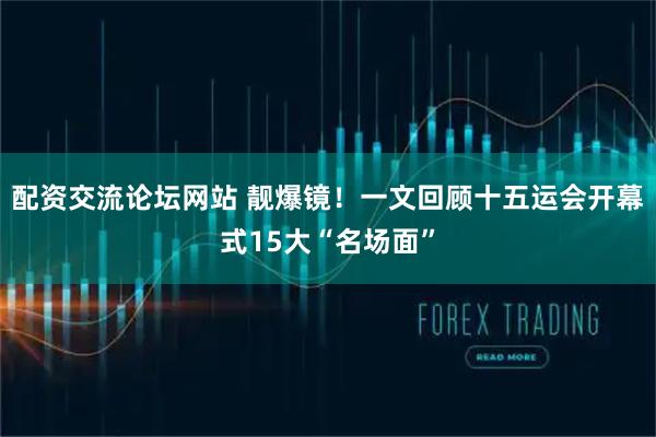 配资交流论坛网站 靓爆镜!一文回顾十五运会开幕式15大“名场面”