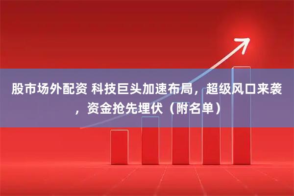 股市场外配资 科技巨头加速布局，超级风口来袭，资金抢先埋伏（附名单）