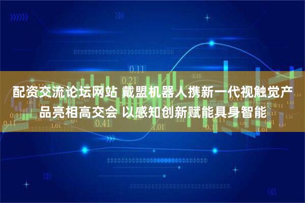 配资交流论坛网站 戴盟机器人携新一代视触觉产品亮相高交会 以感知创新赋能具身智能