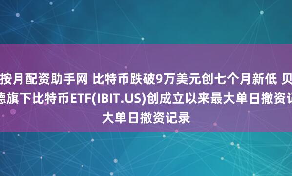 按月配资助手网 比特币跌破9万美元创七个月新低 贝莱德旗下比特币ETF(IBIT.US)创成立以来最大单日撤资记录