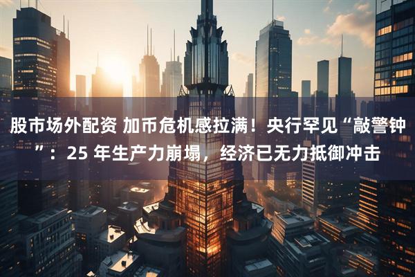 股市场外配资 加币危机感拉满！央行罕见“敲警钟”：25 年生产力崩塌，经济已无力抵御冲击