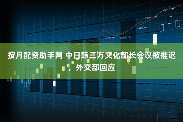 按月配资助手网 中日韩三方文化部长会议被推迟，外交部回应