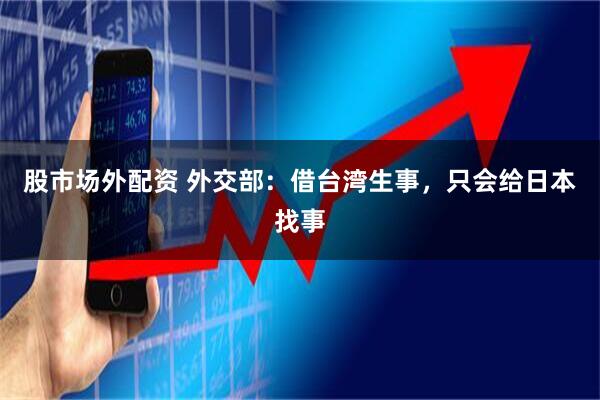 股市场外配资 外交部：借台湾生事，只会给日本找事