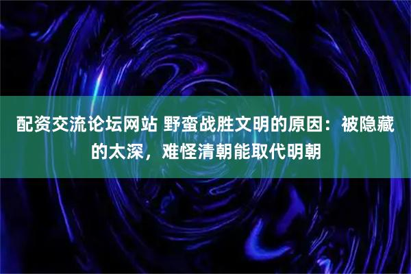 配资交流论坛网站 野蛮战胜文明的原因：被隐藏的太深，难怪清朝能取代明朝