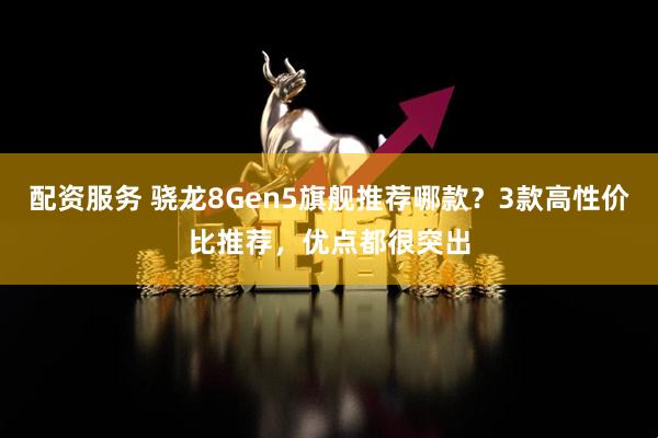 配资服务 骁龙8Gen5旗舰推荐哪款？3款高性价比推荐，优点都很突出