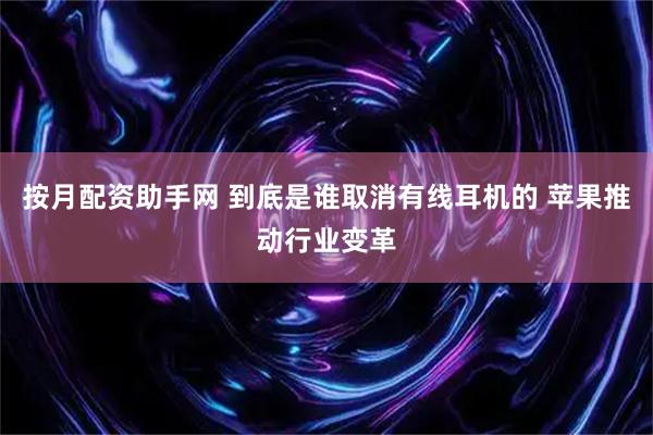 按月配资助手网 到底是谁取消有线耳机的 苹果推动行业变革