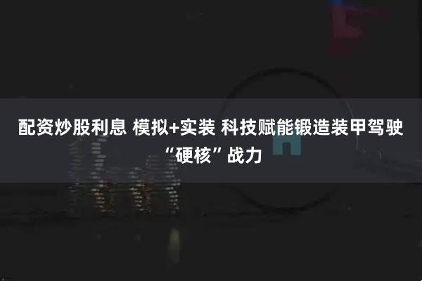 配资炒股利息 模拟+实装 科技赋能锻造装甲驾驶“硬核”战力