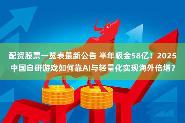 配资股票一览表最新公告 半年吸金58亿！2025中国自研游戏如何靠AI与轻量化实现海外倍增？