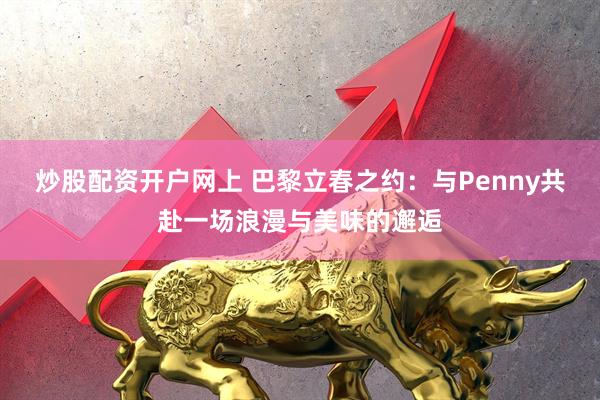 炒股配资开户网上 巴黎立春之约：与Penny共赴一场浪漫与美味的邂逅