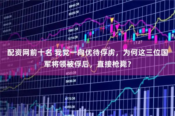 配资网前十名 我党一向优待俘虏，为何这三位国军将领被俘后，直接枪毙？