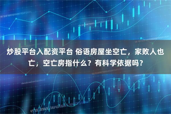 炒股平台入配资平台 俗语房屋坐空亡，家败人也亡，空亡房指什么？有科学依据吗？