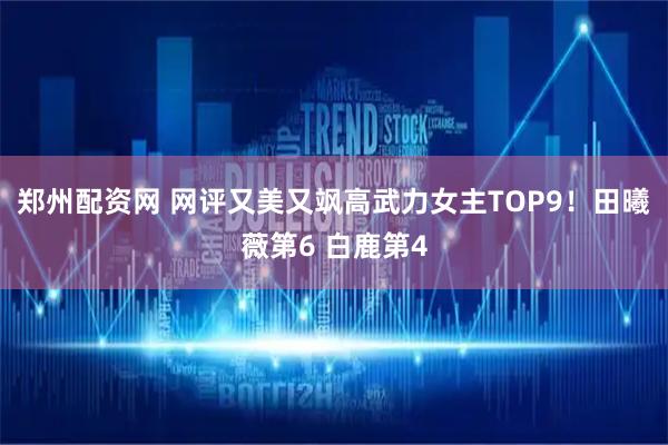 郑州配资网 网评又美又飒高武力女主TOP9！田曦薇第6 白鹿第4