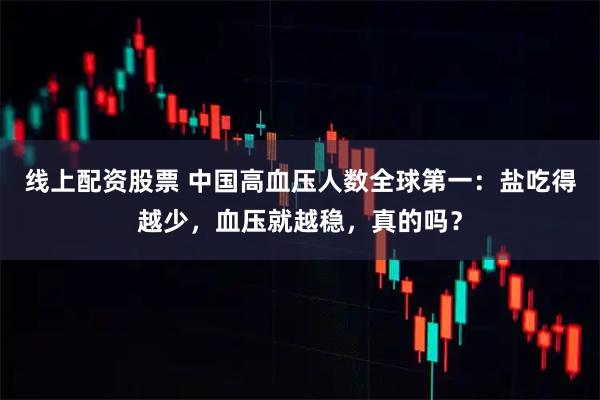 线上配资股票 中国高血压人数全球第一：盐吃得越少，血压就越稳，真的吗？