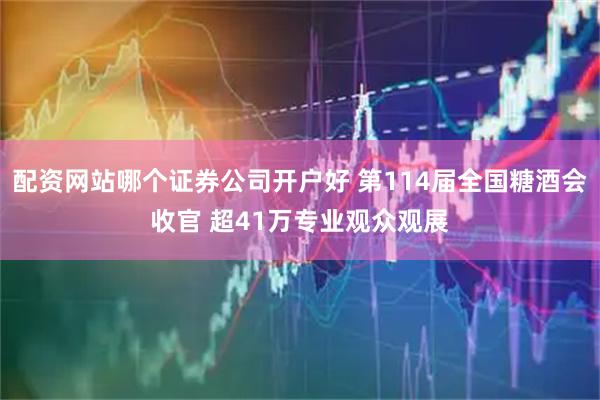 配资网站哪个证券公司开户好 第114届全国糖酒会收官 超41万专业观众观展