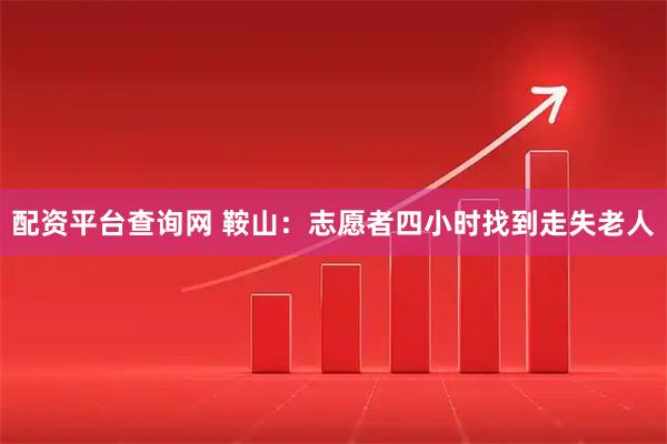 配资平台查询网 鞍山：志愿者四小时找到走失老人