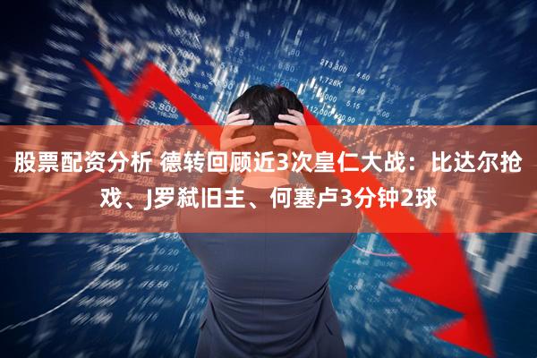 股票配资分析 德转回顾近3次皇仁大战：比达尔抢戏、J罗弑旧主、何塞卢3分钟2球
