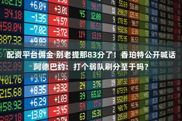 配资平台佣金 别老提那83分了!香珀特公开喊话阿德巴约:打个弱队刷分至于吗?