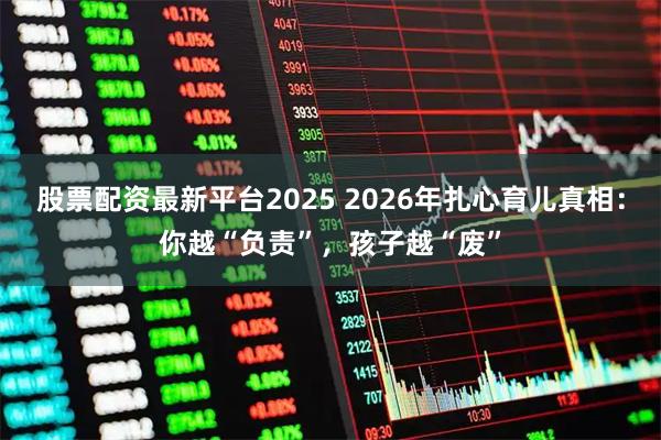 股票配资最新平台2025 2026年扎心育儿真相：你越“负责”，孩子越“废”