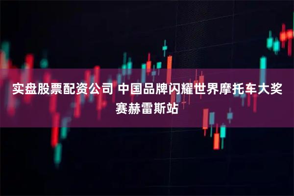 实盘股票配资公司 中国品牌闪耀世界摩托车大奖赛赫雷斯站