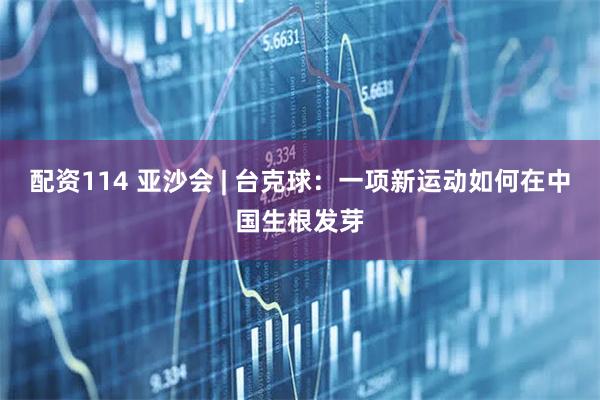 配资114 亚沙会 | 台克球：一项新运动如何在中国生根发芽