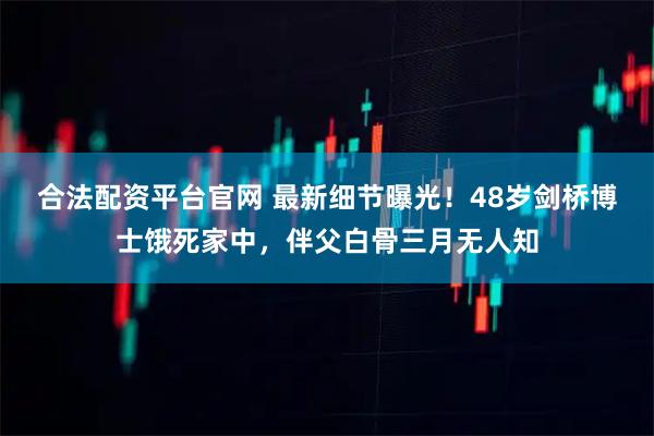 合法配资平台官网 最新细节曝光！48岁剑桥博士饿死家中，伴父白骨三月无人知