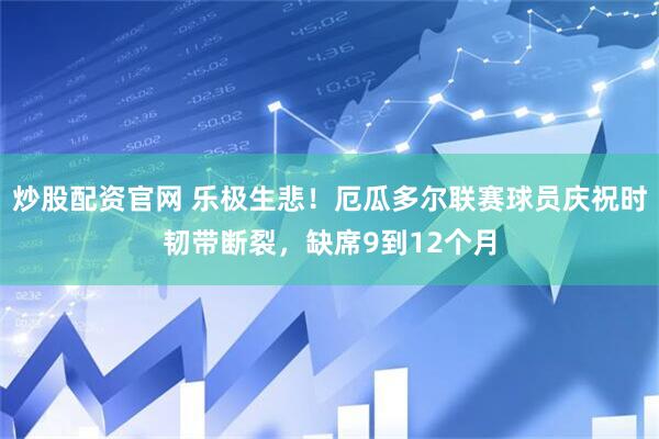 炒股配资官网 乐极生悲！厄瓜多尔联赛球员庆祝时韧带断裂，缺席9到12个月