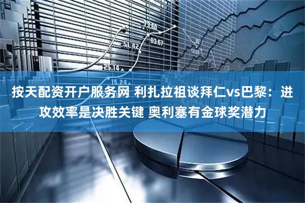 按天配资开户服务网 利扎拉祖谈拜仁vs巴黎：进攻效率是决胜关键 奥利塞有金球奖潜力