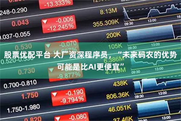 股票优配平台 大厂资深程序员，“未来码农的优势可能是比AI更便宜”