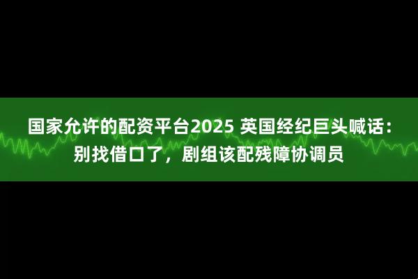 国家允许的配资平台2025 英国经纪巨头喊话：别找借口了，剧组该配残障协调员