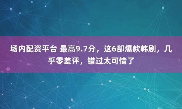 场内配资平台 最高9.7分，这6部爆款韩剧，几乎零差评，错过太可惜了