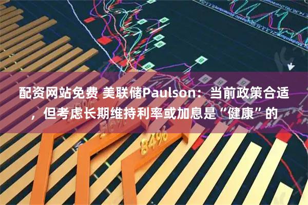 配资网站免费 美联储Paulson：当前政策合适，但考虑长期维持利率或加息是“健康”的