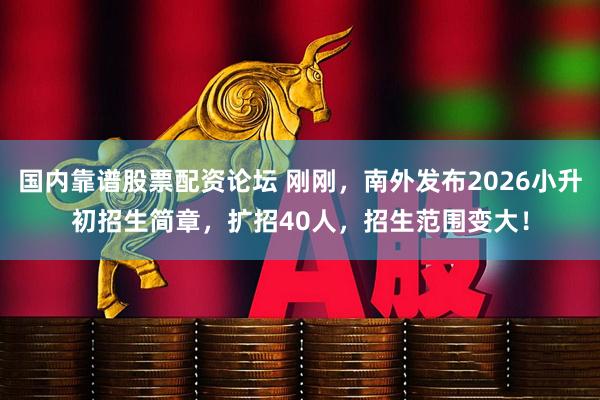 国内靠谱股票配资论坛 刚刚，南外发布2026小升初招生简章，扩招40人，招生范围变大！