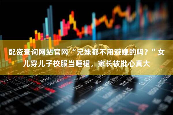 配资查询网站官网 “兄妹都不用避嫌的吗？”女儿穿儿子校服当睡裙，家长被批心真大
