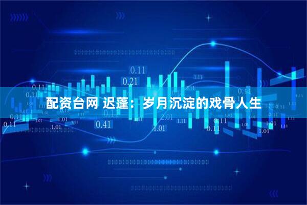 配资台网 迟蓬：岁月沉淀的戏骨人生