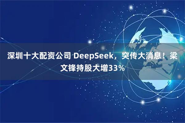 深圳十大配资公司 DeepSeek，突传大消息！梁文锋持股大增33%