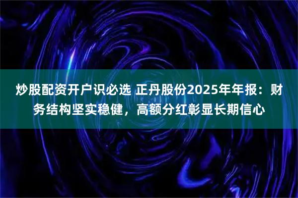炒股配资开户识必选 正丹股份2025年年报：财务结构坚实稳健，高额分红彰显长期信心
